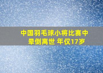 中国羽毛球小将比赛中晕倒离世 年仅17岁